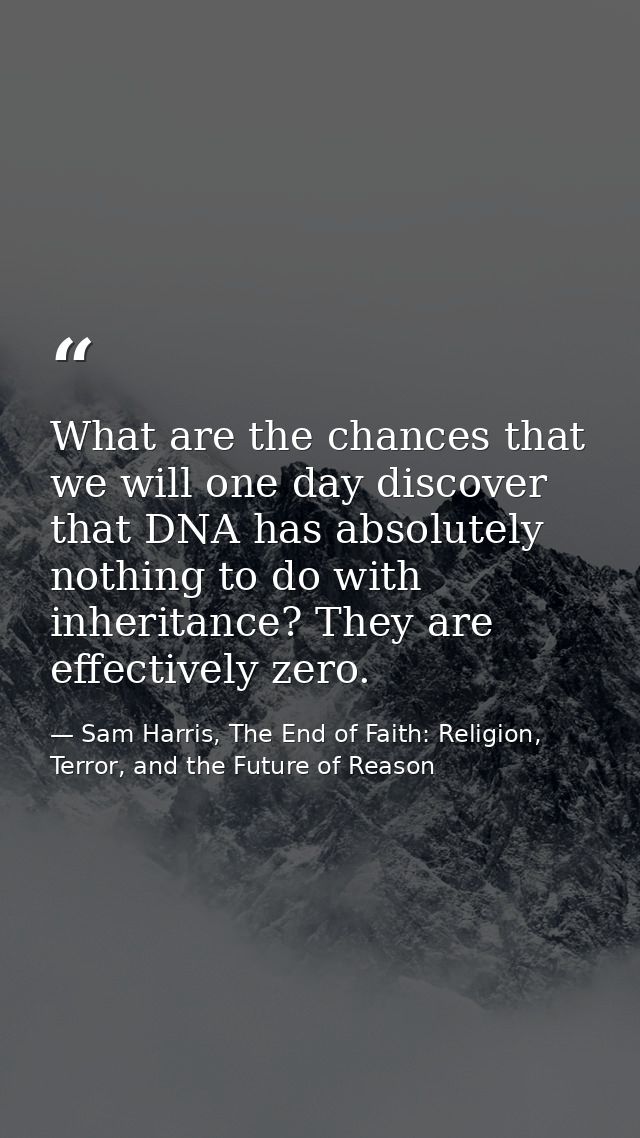 What are the chances that we will one day discover that DNA has absolutely nothing to do with inheritance? They are effe — Sam Harris, The End of Faith: Religion, Terror, and the Future of Reason