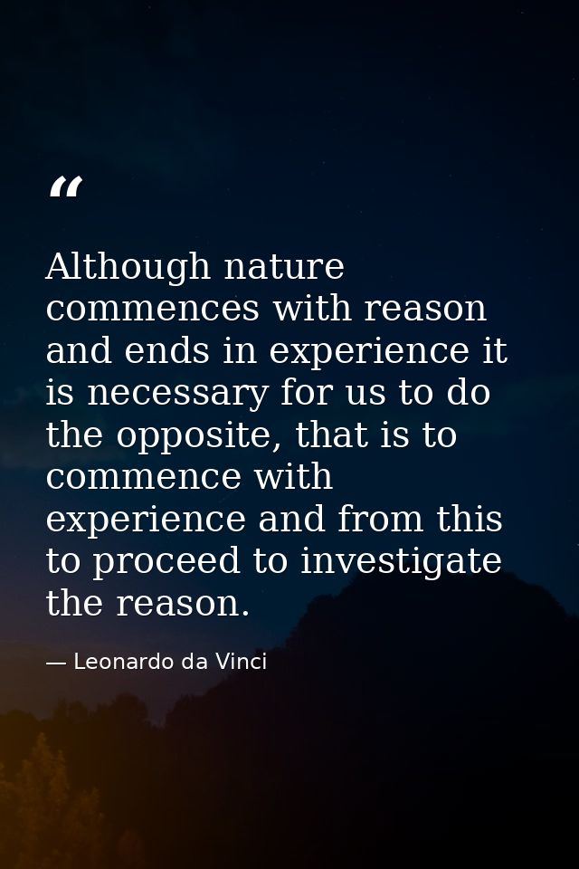 Although nature commences with reason and ends in experience it is necessary for us to do the opposite, that is to comme — Leonardo da Vinci
