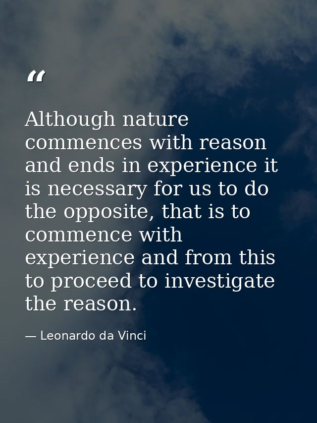 Although nature commences with reason and ends in experience it is necessary for us to do the opposite, that is to comme — Leonardo da Vinci