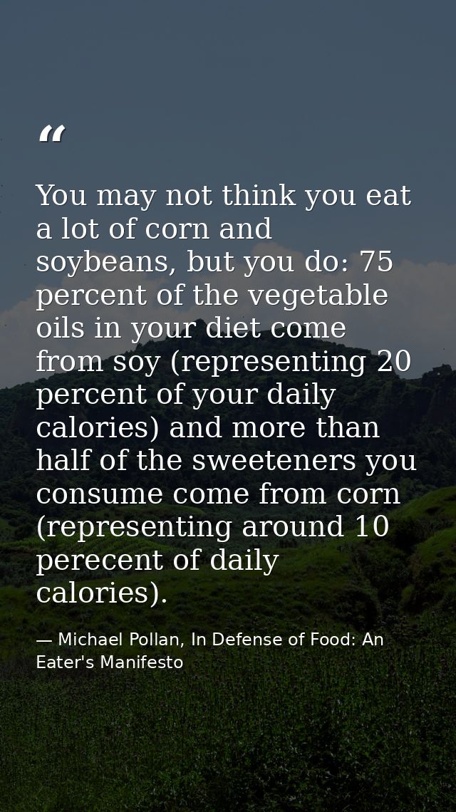 You may not think you eat a lot of corn and soybeans, but you do: 75 percent of the vegetable oils in your diet come fro — Michael Pollan, In Defense of Food: An Eater's Manifesto