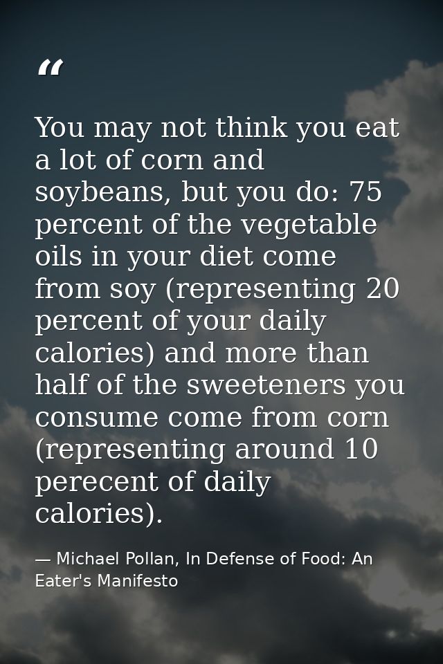 You may not think you eat a lot of corn and soybeans, but you do: 75 percent of the vegetable oils in your diet come fro — Michael Pollan, In Defense of Food: An Eater's Manifesto