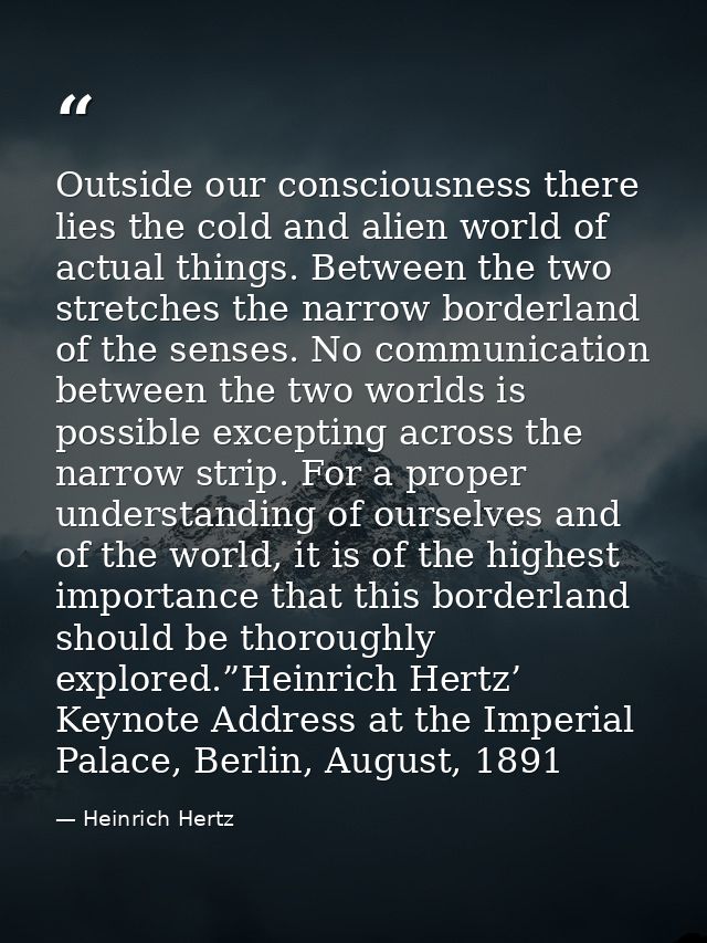 Outside our consciousness there lies the cold and alien world of actual things. Between the two stretches the narrow bor — Heinrich Hertz
