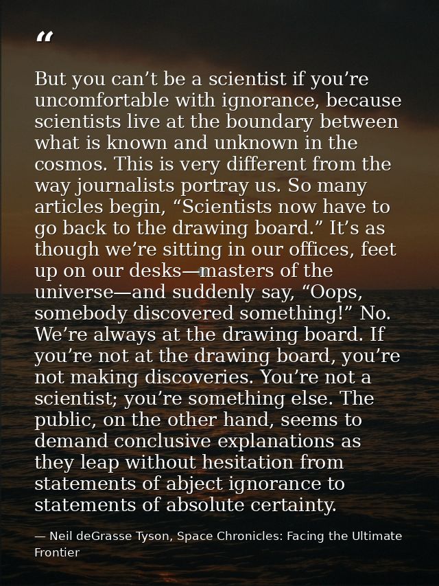 But you can’t be a scientist if you’re uncomfortable with ignorance, because scientists live at the boundary between wha — Neil deGrasse Tyson, Space Chronicles: Facing the Ultimate Frontier