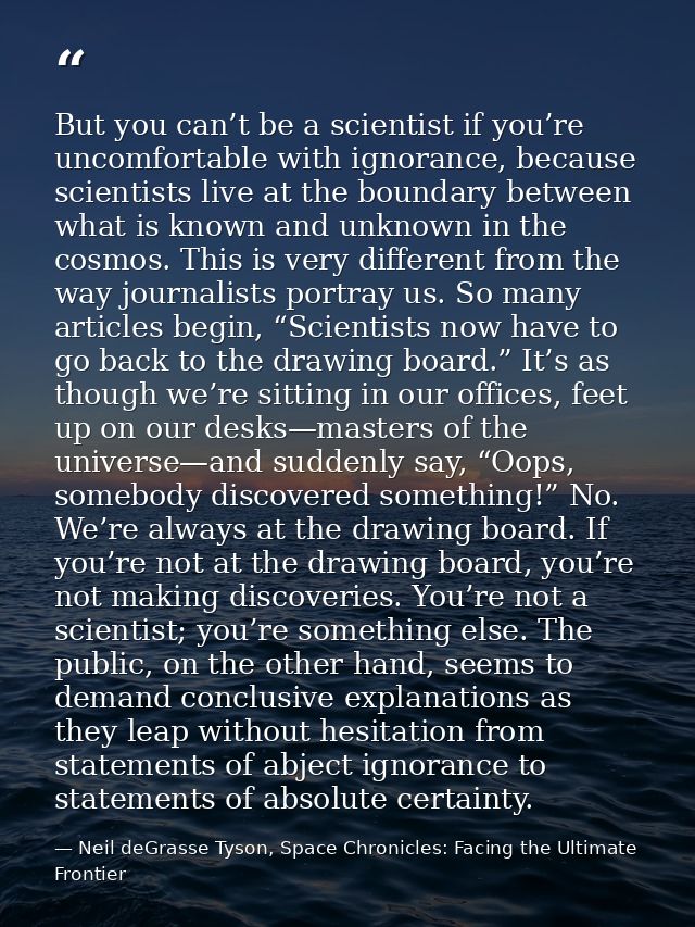 But you can’t be a scientist if you’re uncomfortable with ignorance, because scientists live at the boundary between wha — Neil deGrasse Tyson, Space Chronicles: Facing the Ultimate Frontier