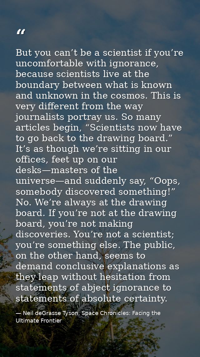 But you can’t be a scientist if you’re uncomfortable with ignorance, because scientists live at the boundary between wha — Neil deGrasse Tyson, Space Chronicles: Facing the Ultimate Frontier