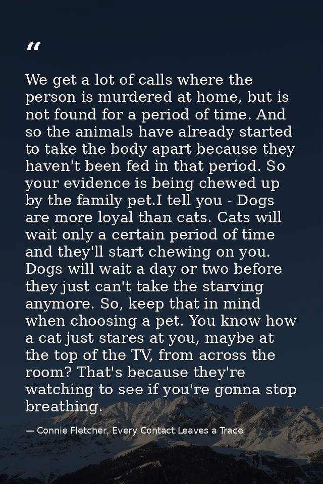 We get a lot of calls where the person is murdered at home, but is not found for a period of time. And so the animals ha — Connie Fletcher, Every Contact Leaves a Trace