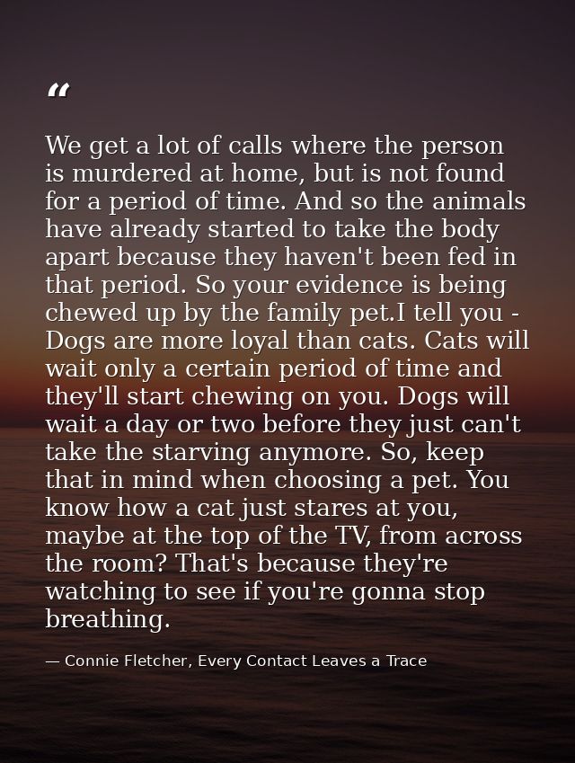 We get a lot of calls where the person is murdered at home, but is not found for a period of time. And so the animals ha — Connie Fletcher, Every Contact Leaves a Trace