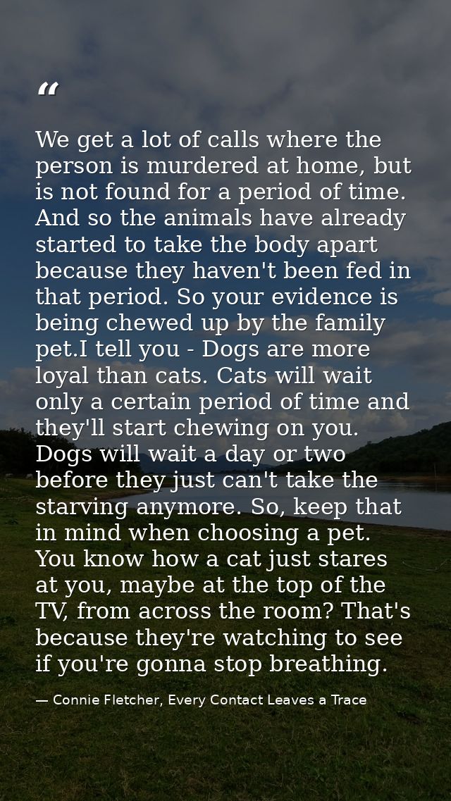 We get a lot of calls where the person is murdered at home, but is not found for a period of time. And so the animals ha — Connie Fletcher, Every Contact Leaves a Trace