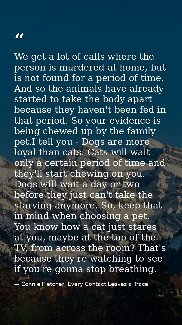 We get a lot of calls where the person is murdered at home, but is not found for a period of time. And so the animals ha — Connie Fletcher, Every Contact Leaves a Trace