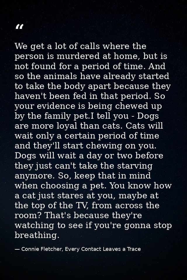 We get a lot of calls where the person is murdered at home, but is not found for a period of time. And so the animals ha — Connie Fletcher, Every Contact Leaves a Trace