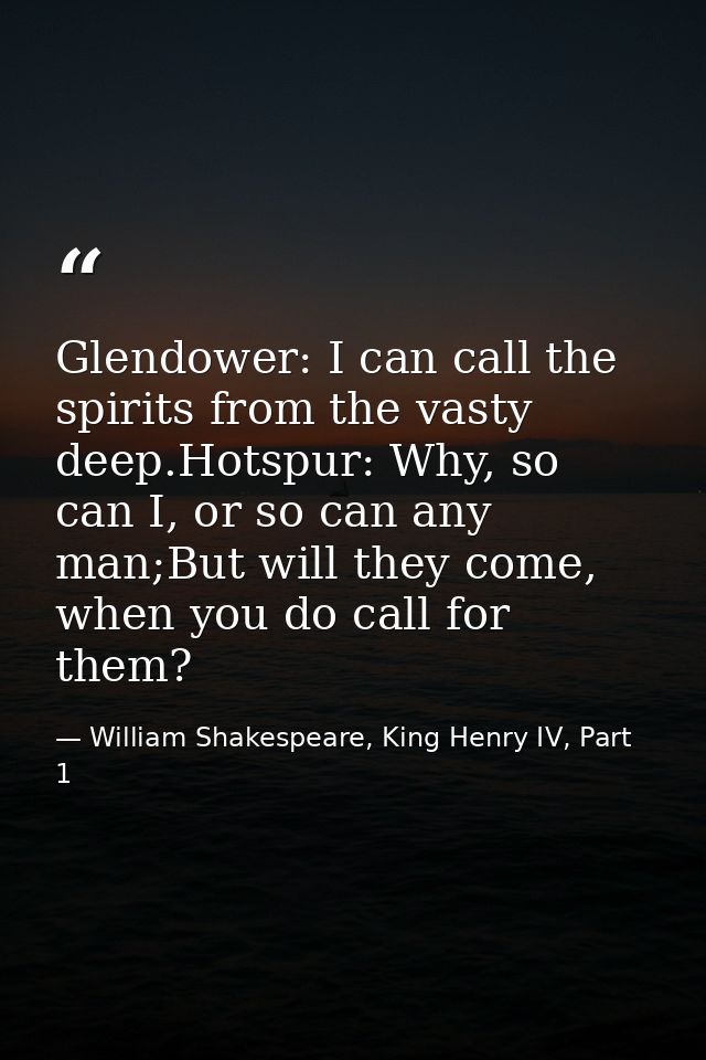 Glendower: I can call the spirits from the vasty deep.Hotspur: Why, so can I, or so can any man;But will they come, when — William Shakespeare, King Henry IV, Part 1
