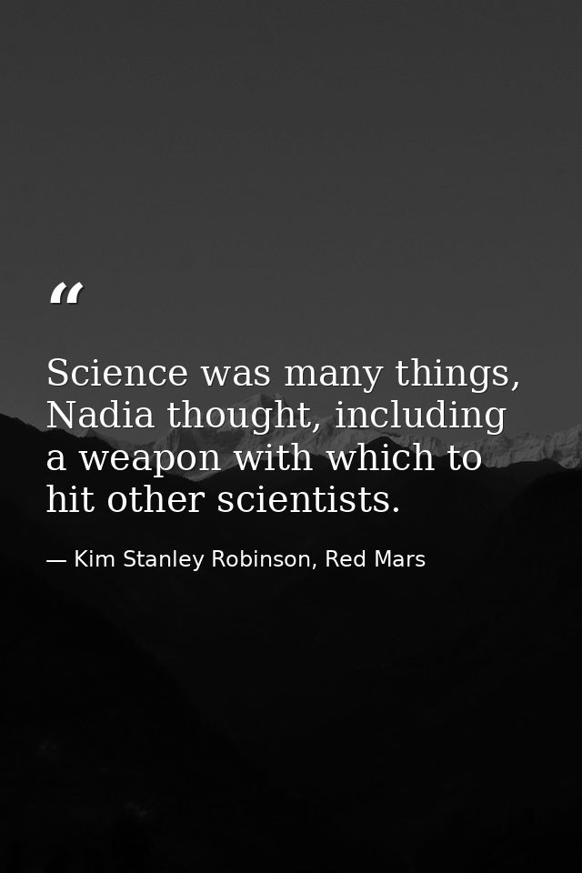 Science was many things, Nadia thought, including a weapon with which to hit other scientists. — Kim Stanley Robinson, Red Mars