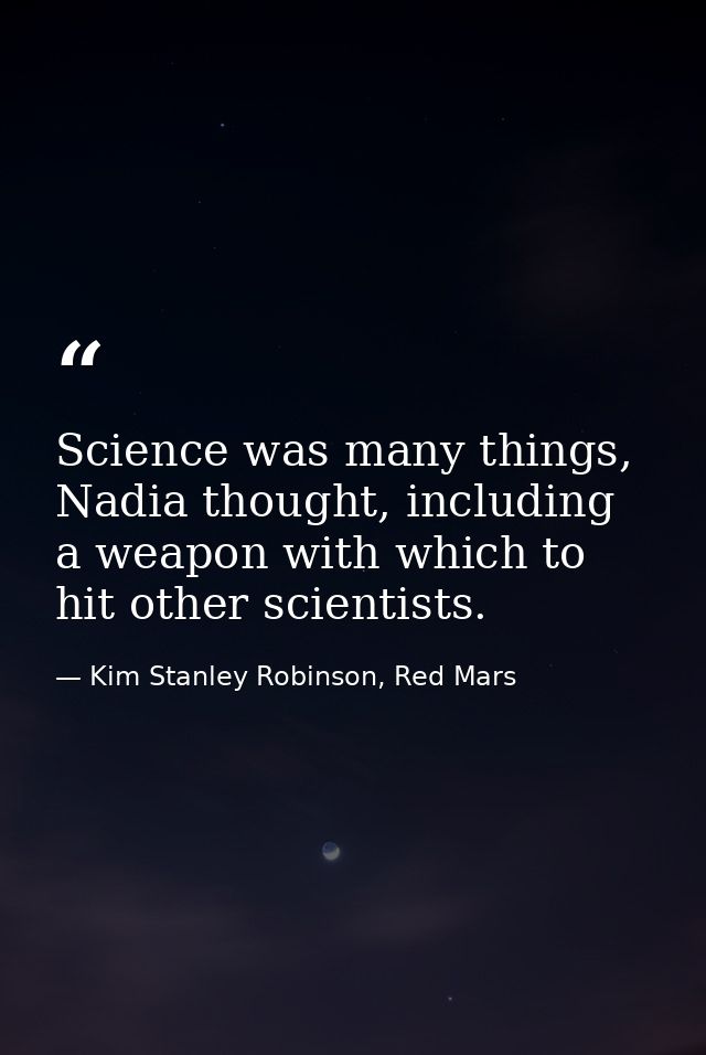 Science was many things, Nadia thought, including a weapon with which to hit other scientists. — Kim Stanley Robinson, Red Mars