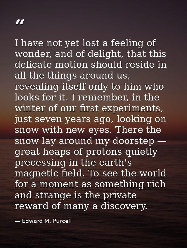 I have not yet lost a feeling of wonder, and of delight, that this delicate motion should reside in all the things aroun — Edward M. Purcell