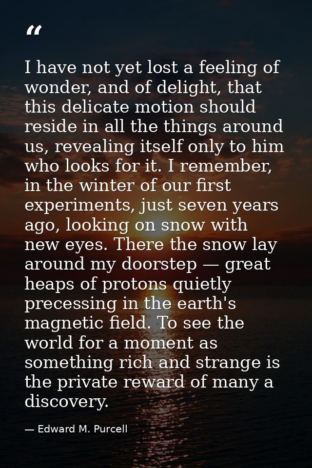 I have not yet lost a feeling of wonder, and of delight, that this delicate motion should reside in all the things aroun — Edward M. Purcell