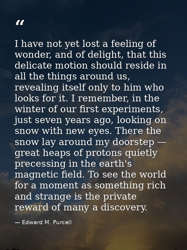I have not yet lost a feeling of wonder, and of delight, that this delicate motion should reside in all the things aroun — Edward M. Purcell