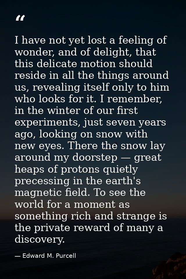 I have not yet lost a feeling of wonder, and of delight, that this delicate motion should reside in all the things aroun — Edward M. Purcell