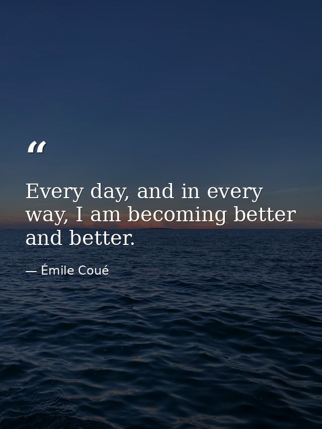 Every day, and in every way, I am becoming better and better. — Émile Coué