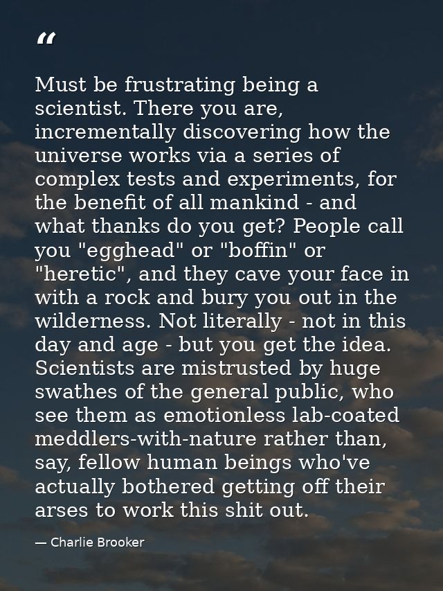Must be frustrating being a scientist. There you are, incrementally discovering how the universe works via a series of c — Charlie Brooker