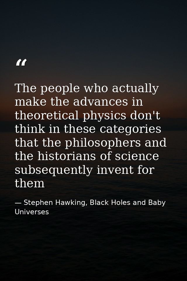 The people who actually make the advances in theoretical physics don't think in these categories that the philosophers a — Stephen Hawking, Black Holes and Baby Universes