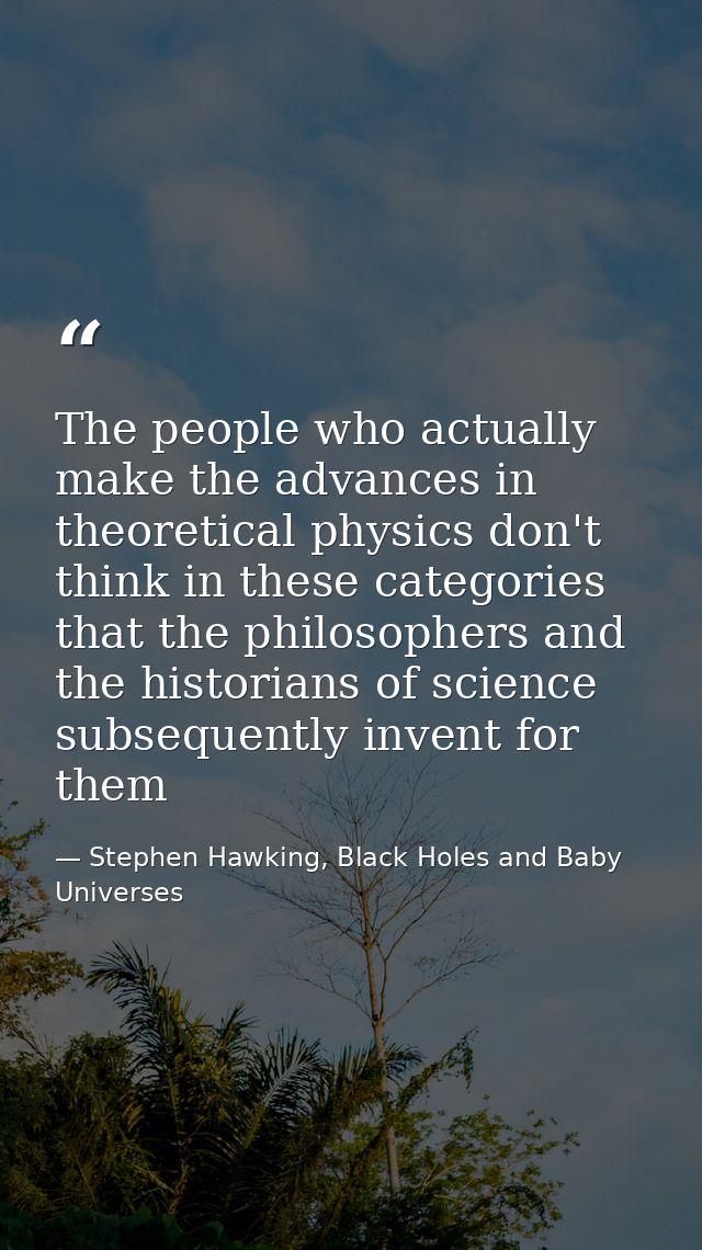 The people who actually make the advances in theoretical physics don't think in these categories that the philosophers a — Stephen Hawking, Black Holes and Baby Universes