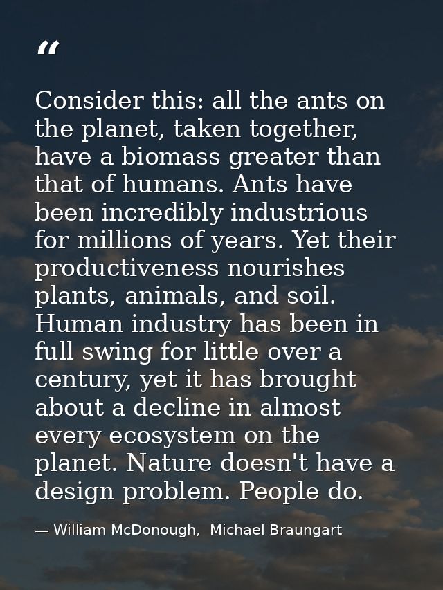 Consider this: all the ants on the planet, taken together, have a biomass greater than that of humans. Ants have been in — William McDonough,  Michael Braungart
