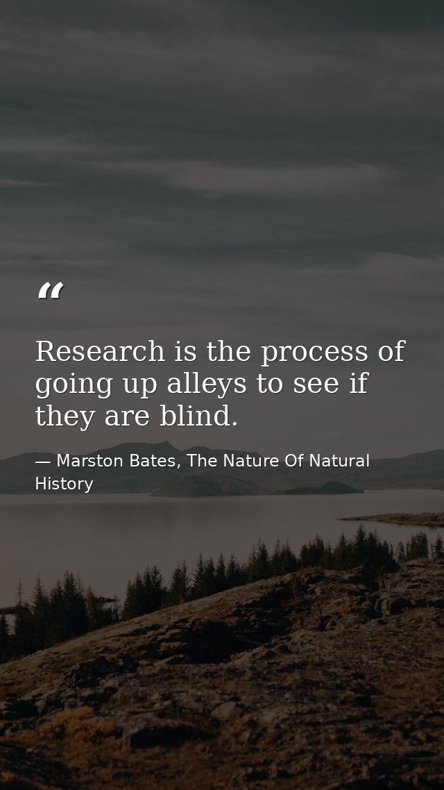 Research is the process of going up alleys to see if they are blind. — Marston Bates, The Nature Of Natural History