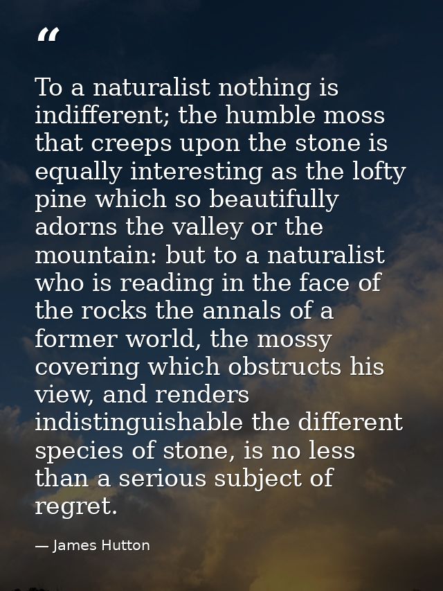 To a naturalist nothing is indifferent; the humble moss that creeps upon the stone is equally interesting as the lofty p — James Hutton