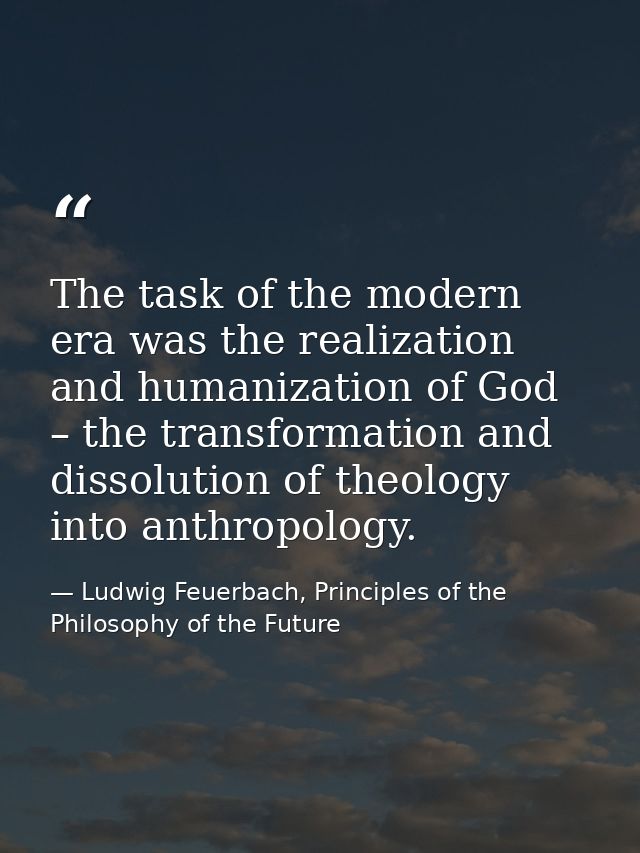 The task of the modern era was the realization and humanization of God – the transformation and dissolution of theology  — Ludwig Feuerbach, Principles of the Philosophy of the Future