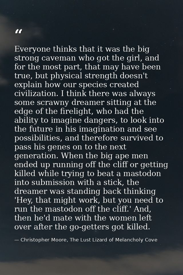Everyone thinks that it was the big strong caveman who got the girl, and for the most part, that may have been true, but — Christopher Moore, The Lust Lizard of Melancholy Cove