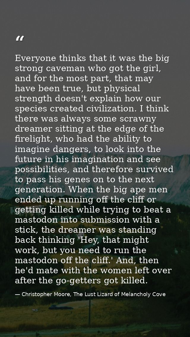 Everyone thinks that it was the big strong caveman who got the girl, and for the most part, that may have been true, but — Christopher Moore, The Lust Lizard of Melancholy Cove