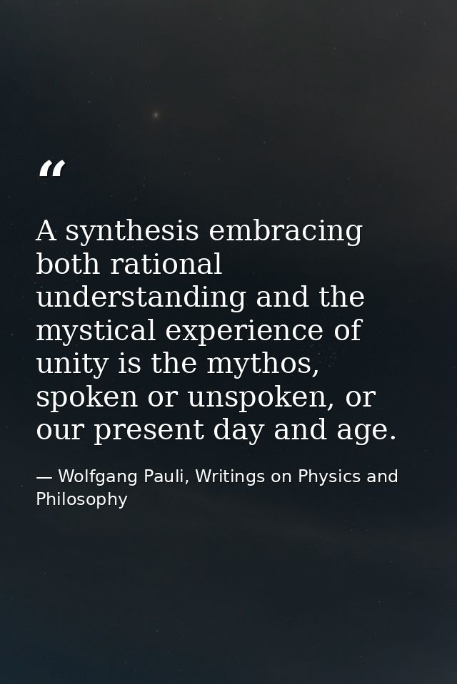 A synthesis embracing both rational understanding and the mystical experience of unity is the mythos, spoken or unspoken — Wolfgang Pauli, Writings on Physics and Philosophy