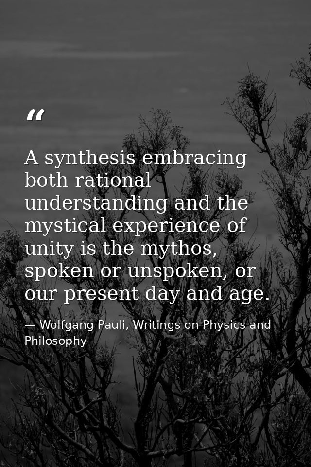 A synthesis embracing both rational understanding and the mystical experience of unity is the mythos, spoken or unspoken — Wolfgang Pauli, Writings on Physics and Philosophy
