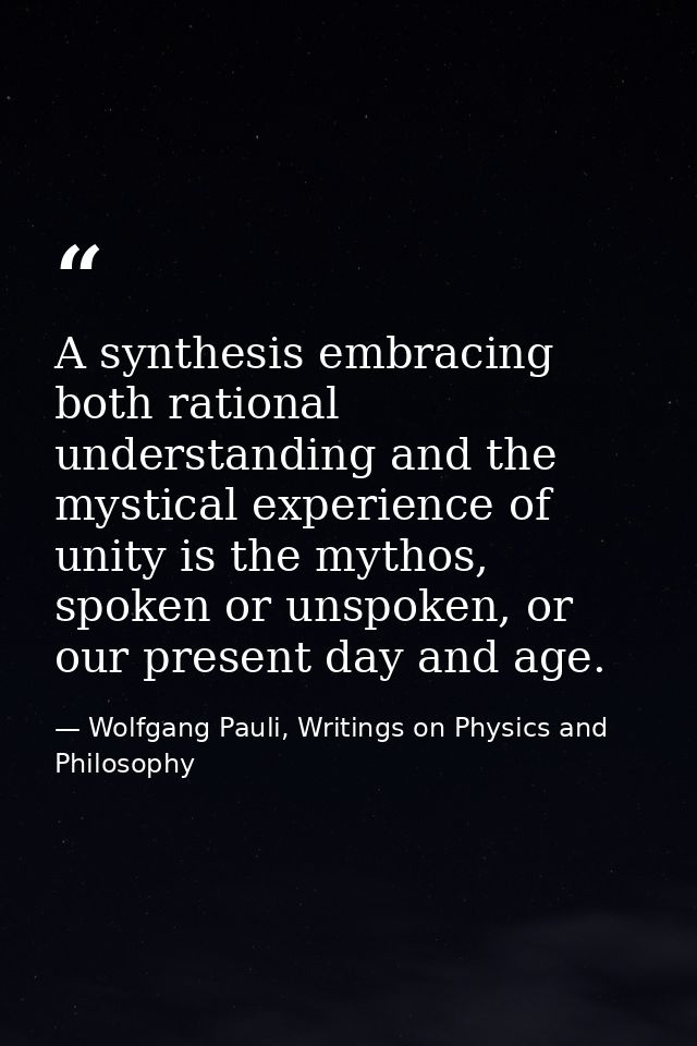 A synthesis embracing both rational understanding and the mystical experience of unity is the mythos, spoken or unspoken — Wolfgang Pauli, Writings on Physics and Philosophy