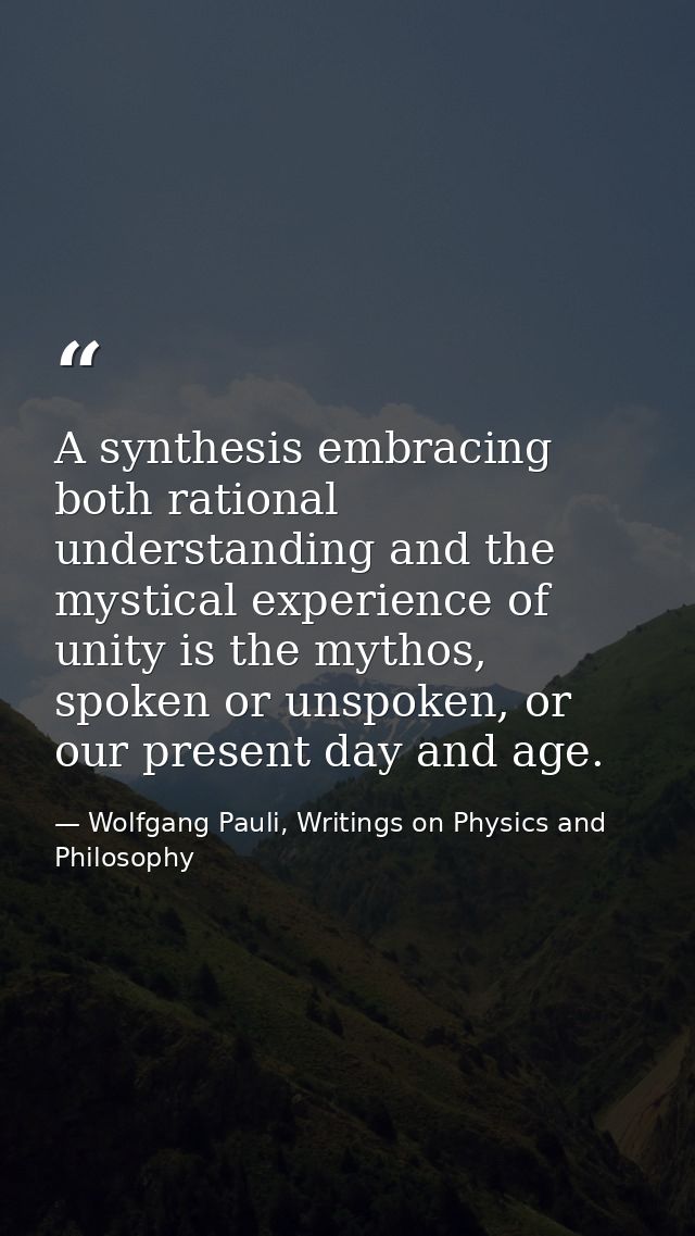 A synthesis embracing both rational understanding and the mystical experience of unity is the mythos, spoken or unspoken — Wolfgang Pauli, Writings on Physics and Philosophy