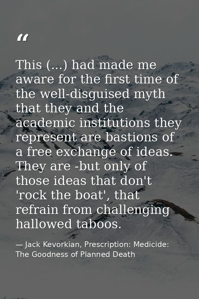 This (...) had made me aware for the first time of the well-disguised myth that they and the academic institutions they  — Jack Kevorkian, Prescription: Medicide: The Goodness of Planned Death