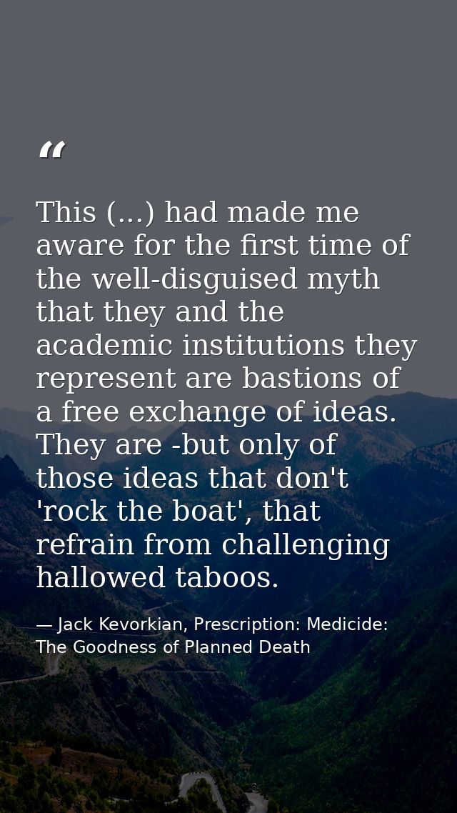 This (...) had made me aware for the first time of the well-disguised myth that they and the academic institutions they  — Jack Kevorkian, Prescription: Medicide: The Goodness of Planned Death