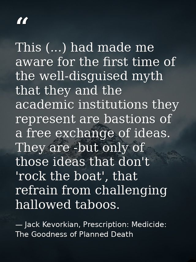This (...) had made me aware for the first time of the well-disguised myth that they and the academic institutions they  — Jack Kevorkian, Prescription: Medicide: The Goodness of Planned Death