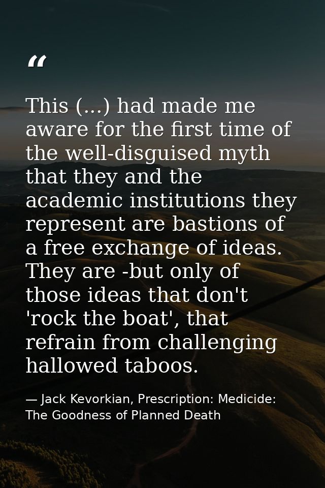 This (...) had made me aware for the first time of the well-disguised myth that they and the academic institutions they  — Jack Kevorkian, Prescription: Medicide: The Goodness of Planned Death