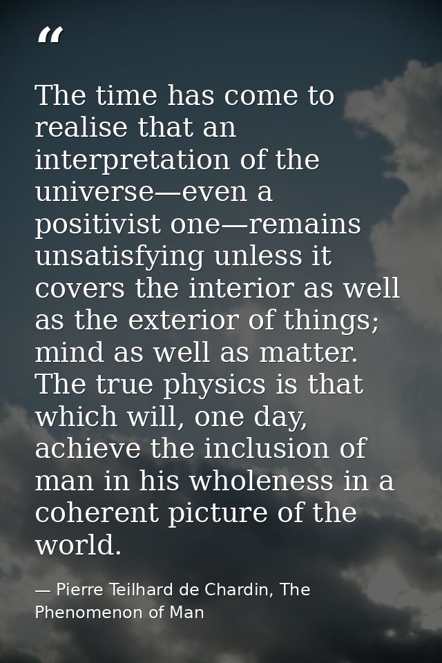 The time has come to realise that an interpretation of the universe—even a positivist one—remains unsatisfying unless it — Pierre Teilhard de Chardin, The Phenomenon of Man