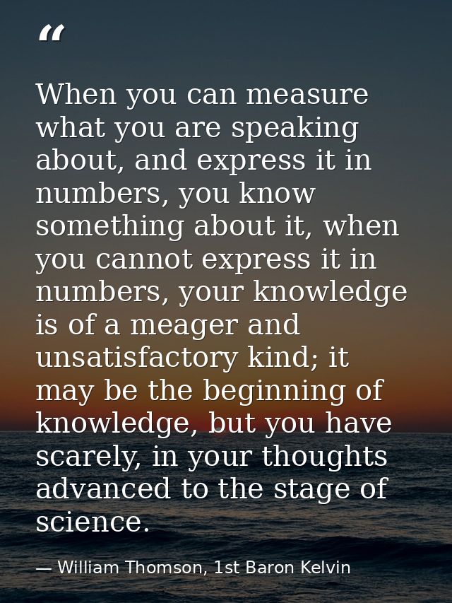 When you can measure what you are speaking about, and express it in numbers, you know something about it, when you canno — William Thomson, 1st Baron Kelvin