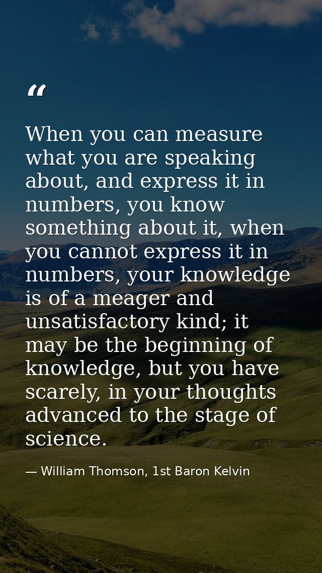When you can measure what you are speaking about, and express it in numbers, you know something about it, when you canno — William Thomson, 1st Baron Kelvin