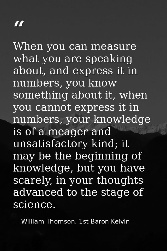 When you can measure what you are speaking about, and express it in numbers, you know something about it, when you canno — William Thomson, 1st Baron Kelvin