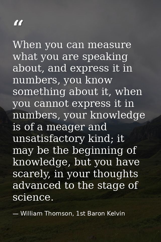 When you can measure what you are speaking about, and express it in numbers, you know something about it, when you canno — William Thomson, 1st Baron Kelvin