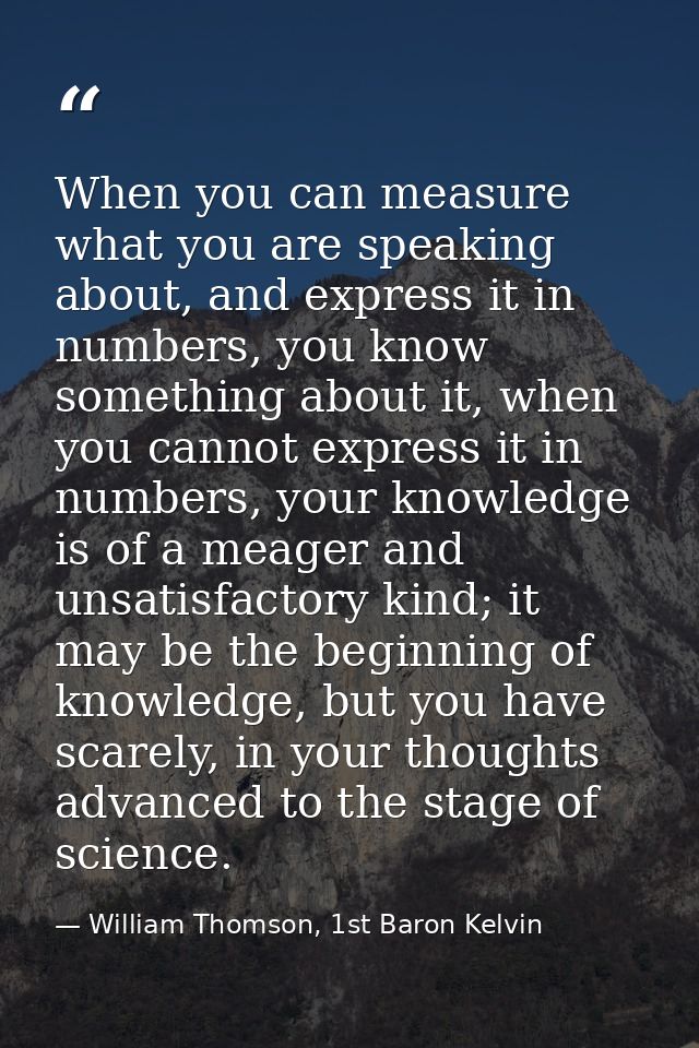 When you can measure what you are speaking about, and express it in numbers, you know something about it, when you canno — William Thomson, 1st Baron Kelvin