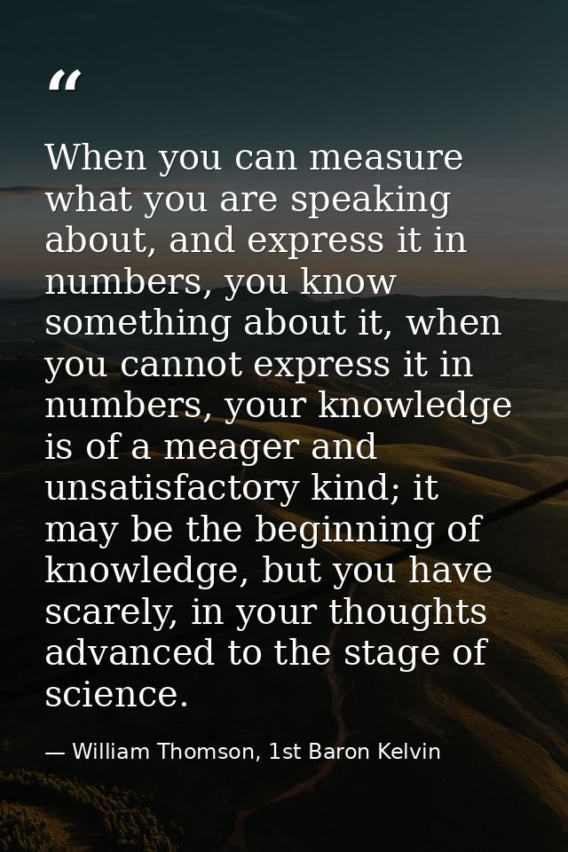 When you can measure what you are speaking about, and express it in numbers, you know something about it, when you canno — William Thomson, 1st Baron Kelvin
