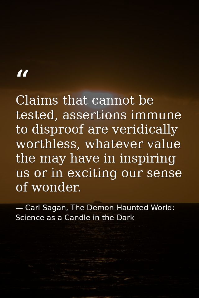Claims that cannot be tested, assertions immune to disproof are veridically worthless, whatever value the may have in in — Carl Sagan, The Demon-Haunted World: Science as a Candle in the Dark