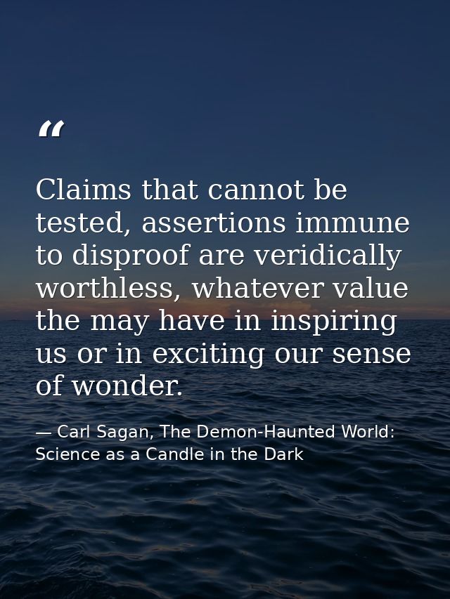 Claims that cannot be tested, assertions immune to disproof are veridically worthless, whatever value the may have in in — Carl Sagan, The Demon-Haunted World: Science as a Candle in the Dark