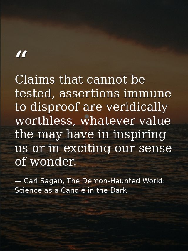 Claims that cannot be tested, assertions immune to disproof are veridically worthless, whatever value the may have in in — Carl Sagan, The Demon-Haunted World: Science as a Candle in the Dark