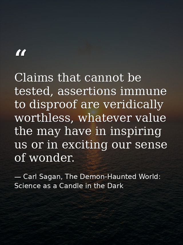 Claims that cannot be tested, assertions immune to disproof are veridically worthless, whatever value the may have in in — Carl Sagan, The Demon-Haunted World: Science as a Candle in the Dark